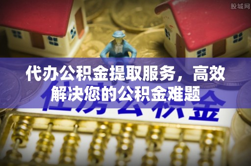 石屏代办公积金提取服务，高效解决您的公积金难题