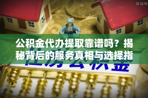 石屏公积金代办提取靠谱吗？揭秘背后的服务真相与选择指南