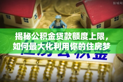 石屏揭秘公积金贷款额度上限，如何最大化利用你的住房梦想资金？