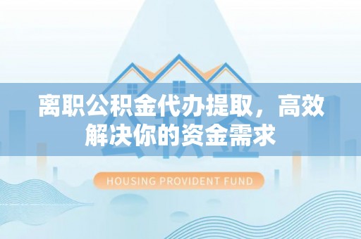 石屏离职公积金代办提取，高效解决你的资金需求