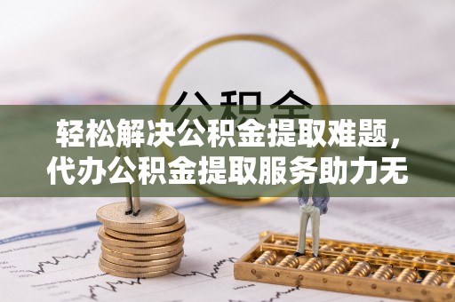 石屏轻松解决公积金提取难题，代办公积金提取服务助力无忧生活