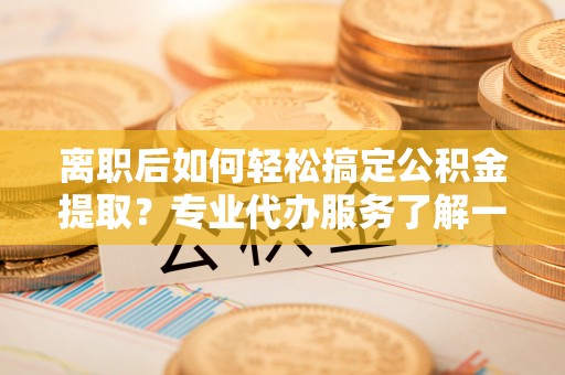 石屏离职后如何轻松搞定公积金提取？专业代办服务了解一下