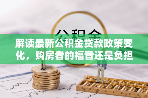 石屏解读最新公积金贷款政策变化，购房者的福音还是负担？