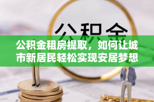 石屏公积金租房提取，如何让城市新居民轻松实现安居梦想