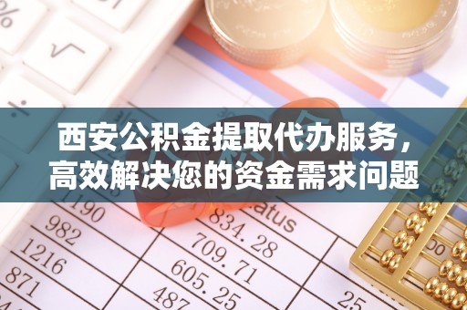 石屏西安公积金提取代办服务，高效解决您的资金需求问题