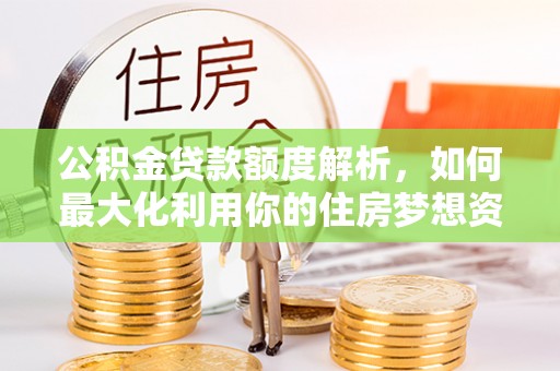 石屏公积金贷款额度解析，如何最大化利用你的住房梦想资金