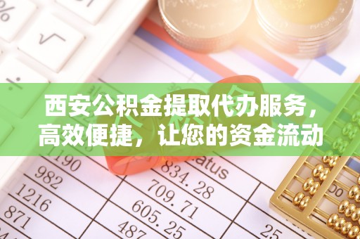 石屏西安公积金提取代办服务，高效便捷，让您的资金流动更灵活