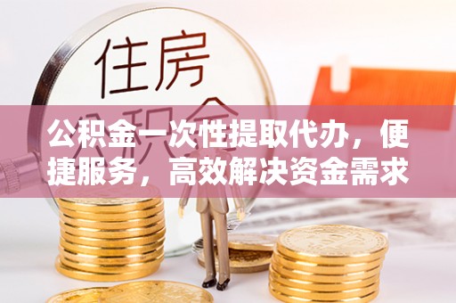 石屏公积金一次性提取代办，便捷服务，高效解决资金需求