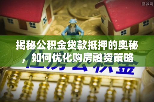 石屏揭秘公积金贷款抵押的奥秘，如何优化购房融资策略