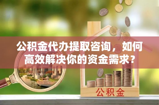 石屏公积金代办提取咨询，如何高效解决你的资金需求？
