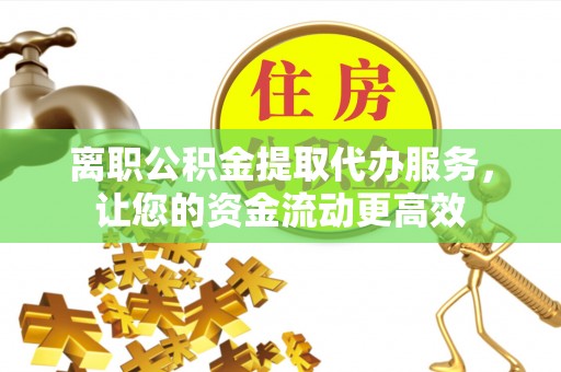 石屏离职公积金提取代办服务，让您的资金流动更高效