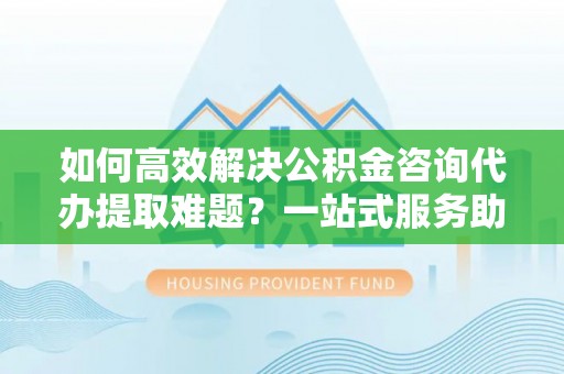 石屏如何高效解决公积金咨询代办提取难题？一站式服务助您轻松搞定