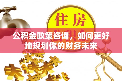 石屏公积金政策咨询，如何更好地规划你的财务未来