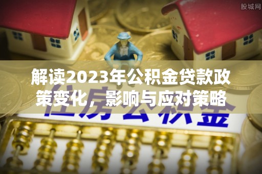 石屏解读2023年公积金贷款政策变化，影响与应对策略