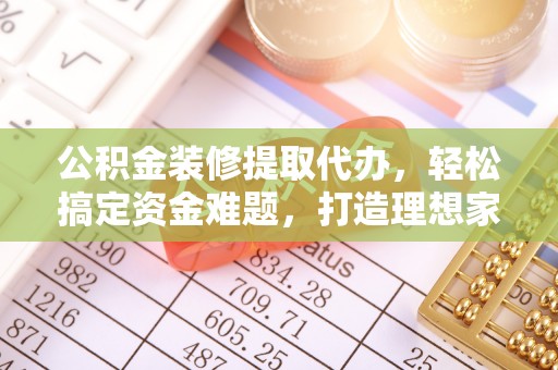 石屏公积金装修提取代办，轻松搞定资金难题，打造理想家居