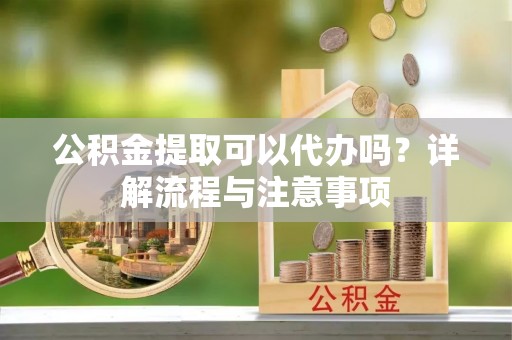 石屏公积金提取可以代办吗？详解流程与注意事项