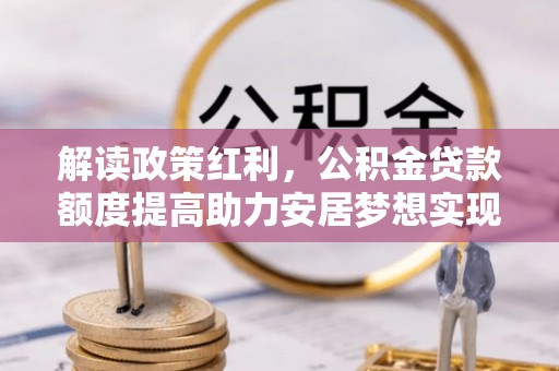 石屏解读政策红利，公积金贷款额度提高助力安居梦想实现
