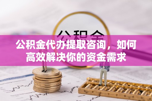 石屏公积金代办提取咨询，如何高效解决你的资金需求