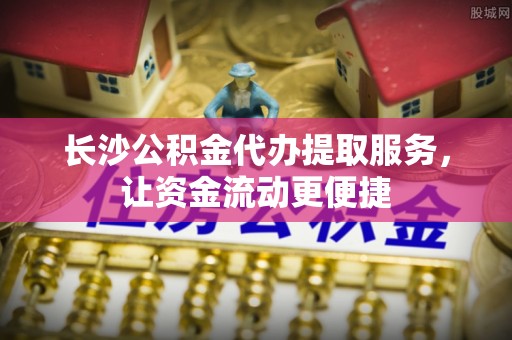 石屏长沙公积金代办提取服务，让资金流动更便捷