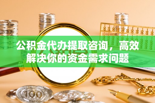 石屏公积金代办提取咨询，高效解决你的资金需求问题