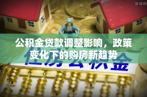 石屏公积金贷款调整影响，政策变化下的购房新趋势