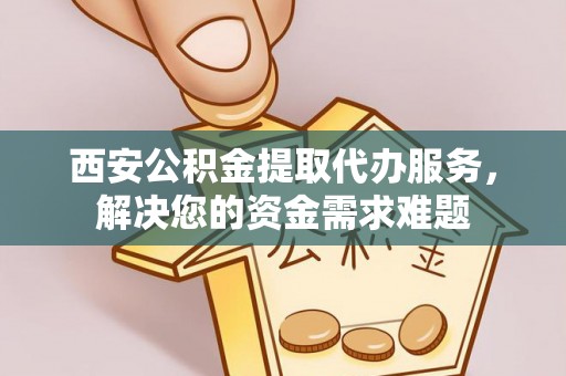 石屏西安公积金提取代办服务，解决您的资金需求难题