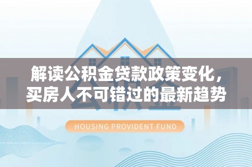 石屏解读公积金贷款政策变化，买房人不可错过的最新趋势