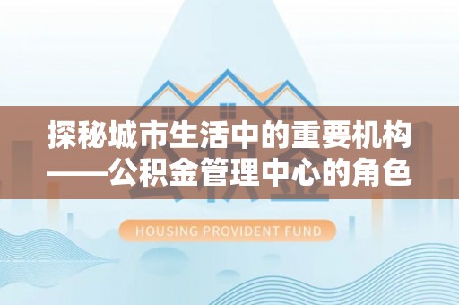 石屏探秘城市生活中的重要机构——公积金管理中心的角色与意义