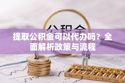 石屏提取公积金可以代办吗？全面解析政策与流程