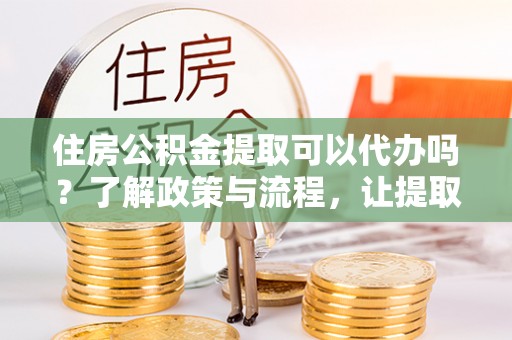 石屏住房公积金提取可以代办吗？了解政策与流程，让提取更便捷