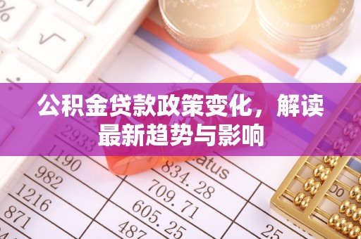 石屏公积金贷款政策变化，解读最新趋势与影响