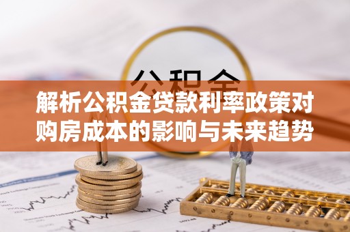 石屏解析公积金贷款利率政策对购房成本的影响与未来趋势
