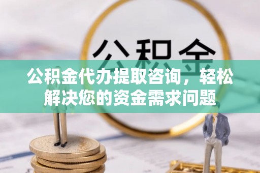 石屏公积金代办提取咨询，轻松解决您的资金需求问题
