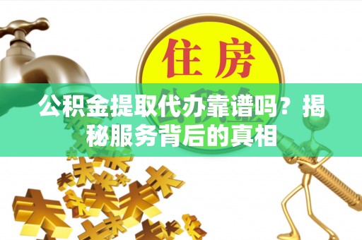 石屏公积金提取代办靠谱吗？揭秘服务背后的真相